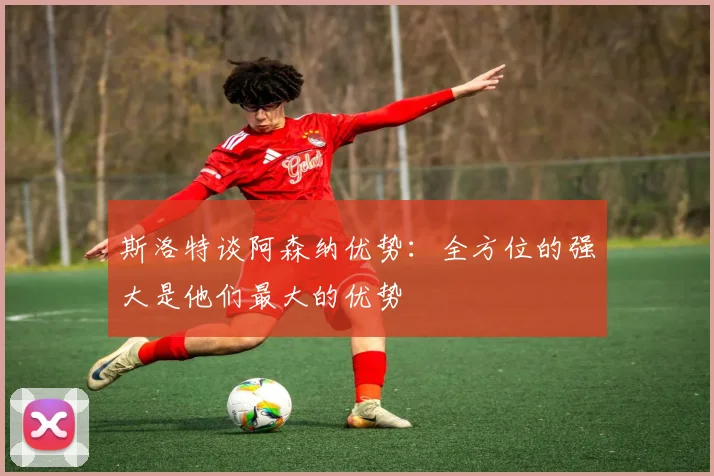 斯洛特谈阿森纳优势：全方位的强大是他们最大的优势