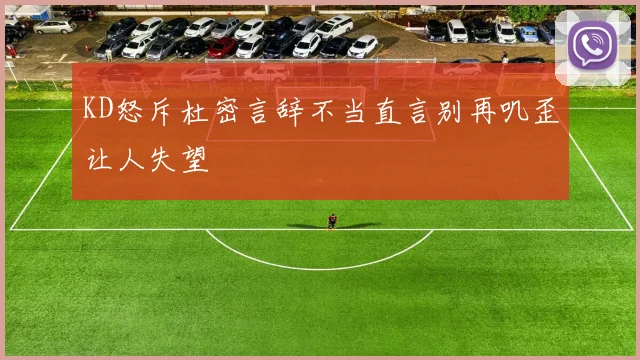 KD怒斥杜密言辞不当直言别再叽歪让人失望