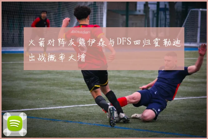 火箭对阵灰熊伊森与DFS回归霍勒迪出战概率大增