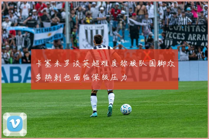 卡塞米罗谈英超难度称狼队国脚众多热刺也面临保级压力