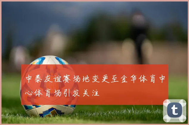 中泰友谊赛场地变更至金华体育中心体育场引发关注
