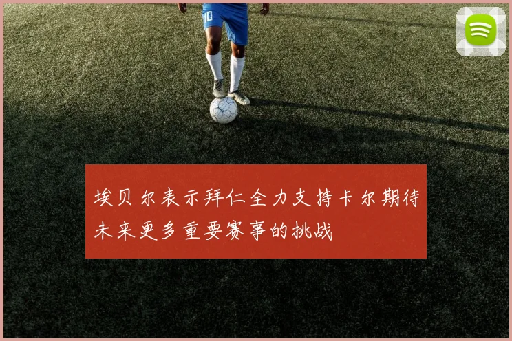 埃贝尔表示拜仁全力支持卡尔期待未来更多重要赛事的挑战