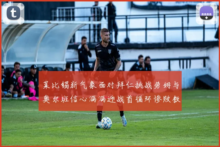 莱比锡新气象面对拜仁挑战劳姆与奥尔班信心满满迎战首循环惨败教训