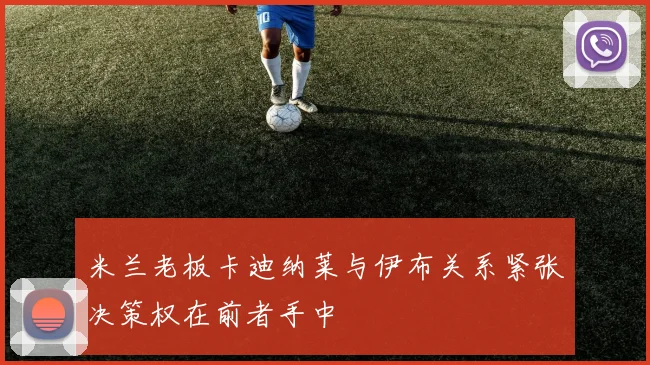 米兰老板卡迪纳莱与伊布关系紧张决策权在前者手中