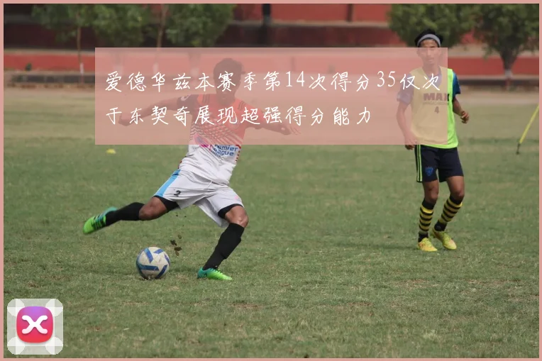 爱德华兹本赛季第14次得分35仅次于东契奇展现超强得分能力