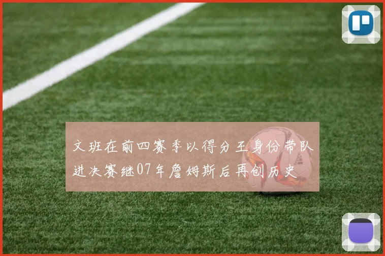 文班在前四赛季以得分王身份带队进决赛继07年詹姆斯后再创历史