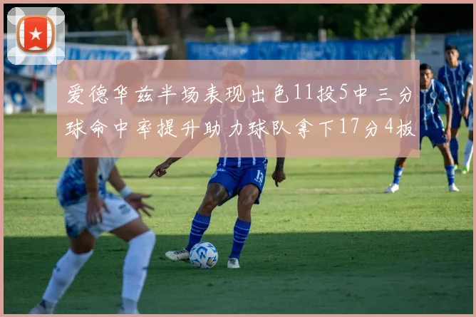 爱德华兹半场表现出色11投5中三分球命中率提升助力球队拿下17分4板1助