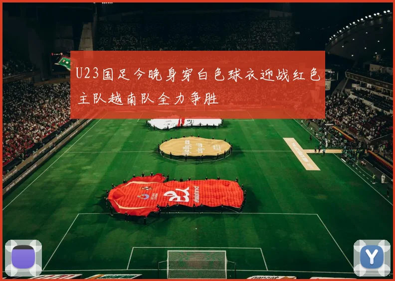 U23国足今晚身穿白色球衣迎战红色主队越南队全力争胜