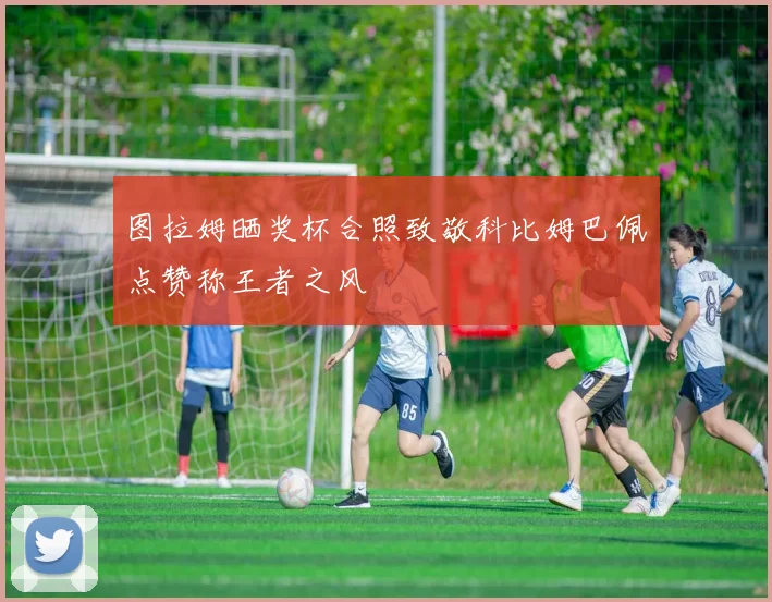 图拉姆晒奖杯合照致敬科比姆巴佩点赞称王者之风