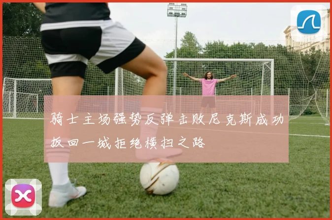 骑士主场强势反弹击败尼克斯成功扳回一城拒绝横扫之路