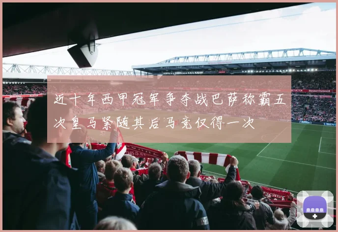 近十年西甲冠军争夺战巴萨称霸五次皇马紧随其后马竞仅得一次