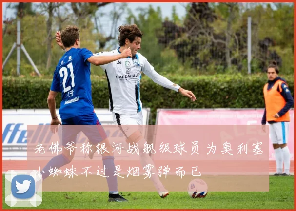老佛爷称银河战舰级球员为奥利塞小蜘蛛不过是烟雾弹而已