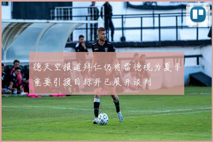 德天空报道拜仁仍将雷德视为夏季重要引援目标并已展开谈判