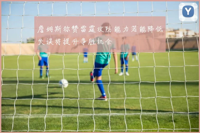 詹姆斯称赞雷霆攻防能力若能降低失误将提升争胜机会
