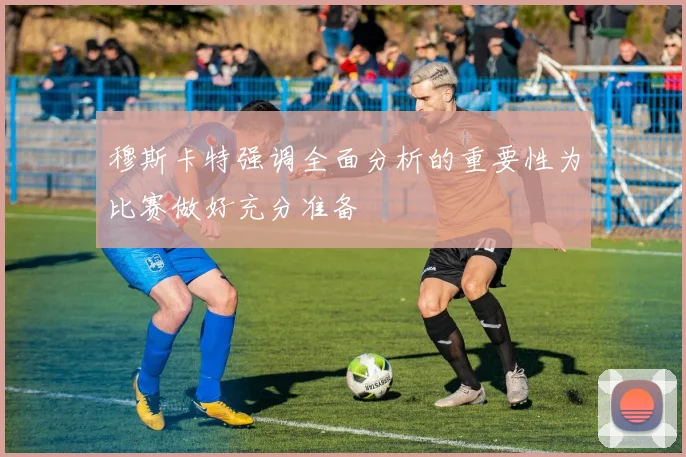 穆斯卡特强调全面分析的重要性为比赛做好充分准备