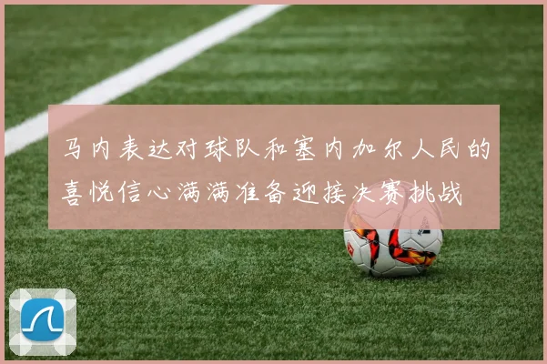 马内表达对球队和塞内加尔人民的喜悦信心满满准备迎接决赛挑战