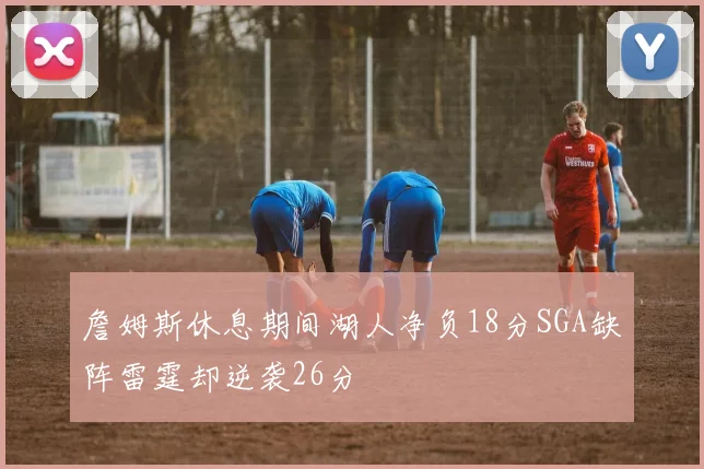 詹姆斯休息期间湖人净负18分SGA缺阵雷霆却逆袭26分