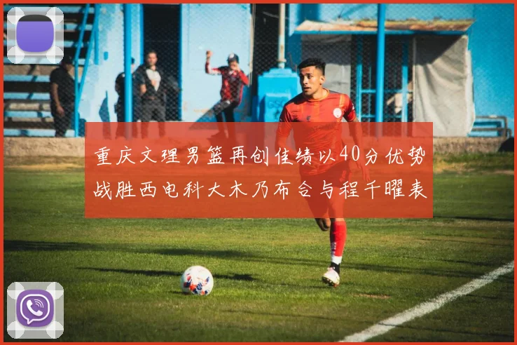 重庆文理男篮再创佳绩以40分优势战胜西电科大木乃布合与程千曜表现出色