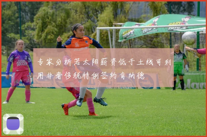 专家分析若太阳薪资低于土线可利用非奢侈税特例签约肯纳德