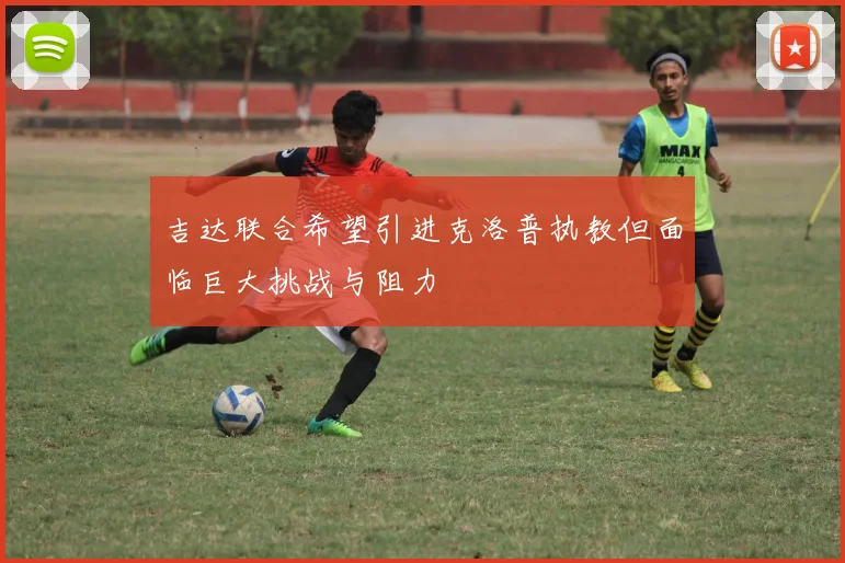吉达联合希望引进克洛普执教但面临巨大挑战与阻力