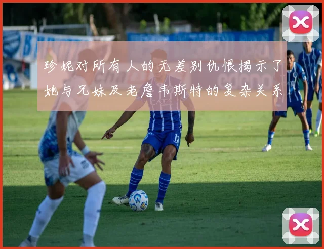 珍妮对所有人的无差别仇恨揭示了她与兄妹及老詹韦斯特的复杂关系