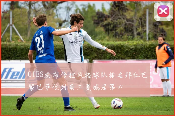 CIES发布传控风格球队排名拜仁巴黎巴萨位列前三曼城居第六