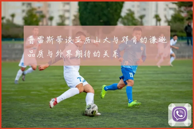 普雷斯蒂谈亚历山大与邓肯的谦逊品质与外界期待的关系